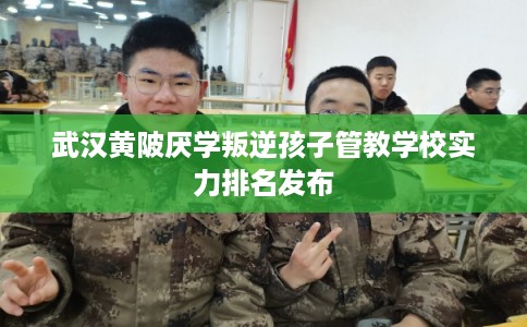 武汉黄陂厌学叛逆孩子管教学校实力排名发布