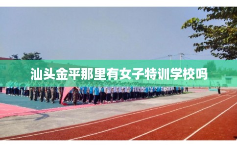 汕头金平那里有女子特训学校吗
