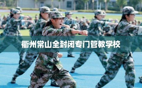 衢州常山全封闭专门管教学校 衢州常山全封闭专门管教学校