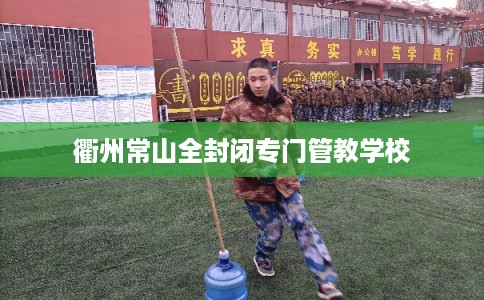 衢州常山全封闭专门管教学校 衢州常山全封闭专门管教学校