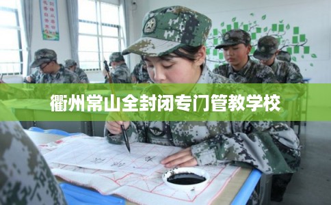 衢州常山全封闭专门管教学校 衢州常山全封闭专门管教学校