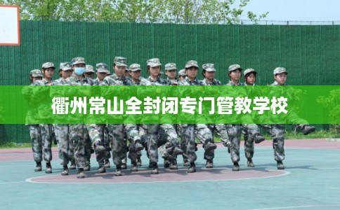 衢州常山全封闭专门管教学校 衢州常山全封闭专门管教学校