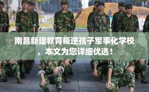 南昌新建教育叛逆孩子军事化学校,本文为您详细优选! 南昌新建教育叛逆孩子军事化学校,本文为您详细优选!