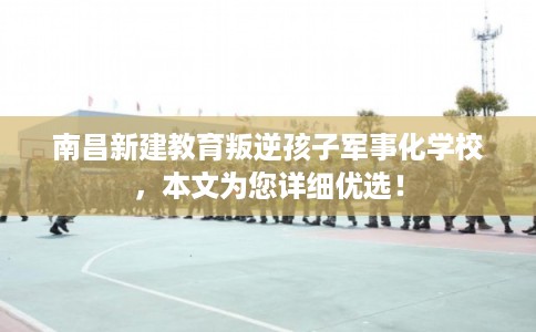 南昌新建教育叛逆孩子军事化学校,本文为您详细优选! 南昌新建教育叛逆孩子军事化学校,本文为您详细优选!