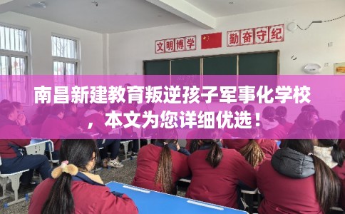 南昌新建教育叛逆孩子军事化学校，本文为您详细优选！