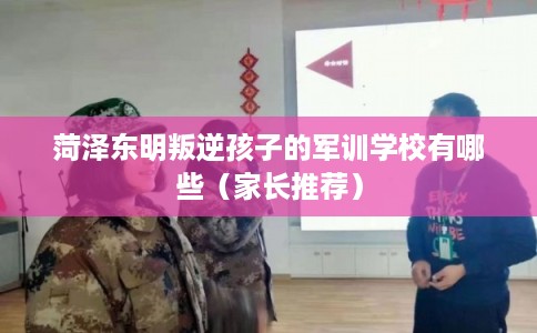 菏泽东明叛逆孩子的军训学校有哪些(家长推荐) 菏泽东明叛逆孩子的军训学校有哪些(家长推荐)