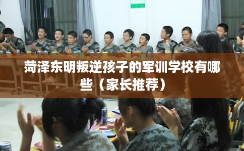 菏泽东明叛逆孩子的军训学校有哪些（家长推荐）