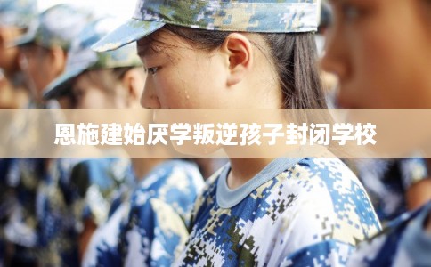 恩施建始厌学叛逆孩子封闭学校