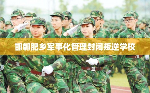 邯郸肥乡军事化管理封闭叛逆学校 邯郸肥乡军事化管理封闭叛逆学校