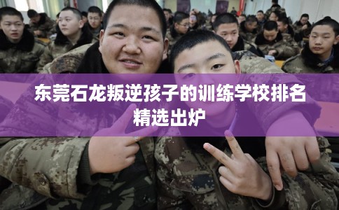 东莞石龙叛逆孩子的训练学校排名精选出炉