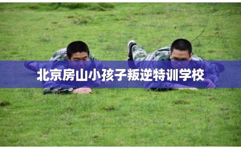 北京房山小孩子叛逆特训学校 北京房山小孩子叛逆特训学校