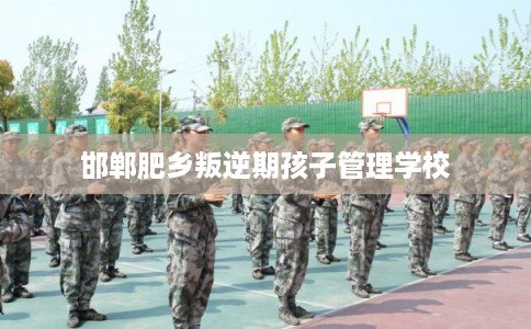 邯郸肥乡叛逆期孩子管理学校 邯郸肥乡叛逆期孩子管理学校