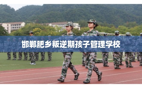 邯郸肥乡叛逆期孩子管理学校 邯郸肥乡叛逆期孩子管理学校