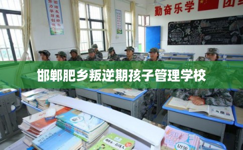邯郸肥乡叛逆期孩子管理学校 邯郸肥乡叛逆期孩子管理学校