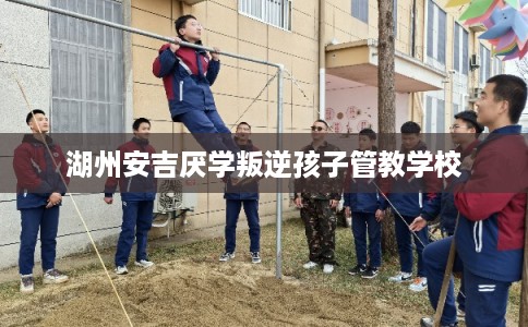 湖州安吉厌学叛逆孩子管教学校 湖州安吉厌学叛逆孩子管教学校