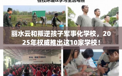 丽水云和叛逆孩子军事化学校，2025年权威推出这10家学校！