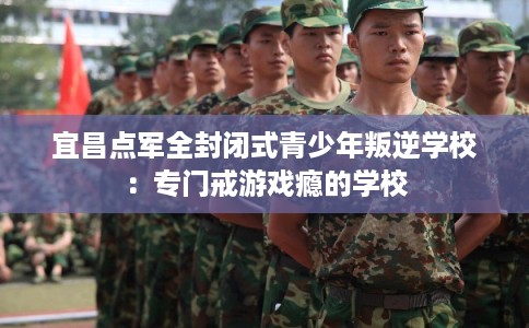 宜昌点军全封闭式青少年叛逆学校：专门戒游戏瘾的学校