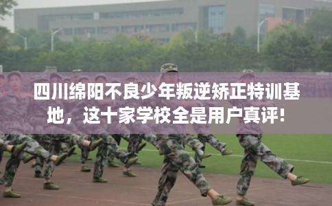 四川绵阳不良少年叛逆矫正特训基地,这十家学校全是用户真评! 四川绵阳不良少年叛逆矫正特训基地,这十家学校全是用户真评!