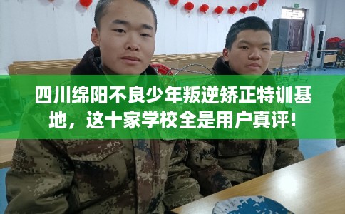 四川绵阳不良少年叛逆矫正特训基地，这十家学校全是用户真评!