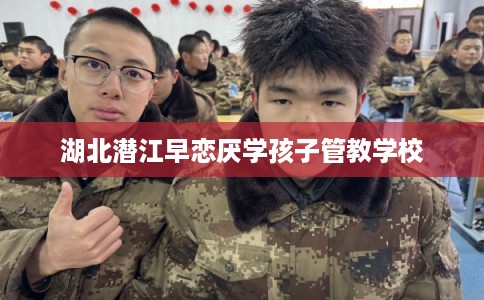 湖北潜江早恋厌学孩子管教学校 湖北潜江早恋厌学孩子管教学校