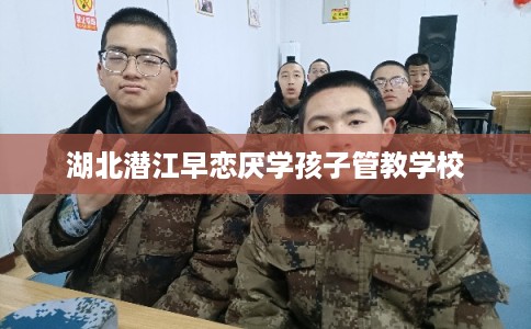 湖北潜江早恋厌学孩子管教学校
