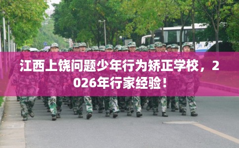 江西上饶问题少年行为矫正学校，2026年行家经验！