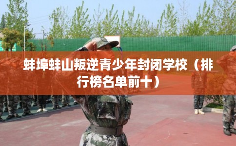 蚌埠蚌山叛逆青少年封闭学校（排行榜名单前十）