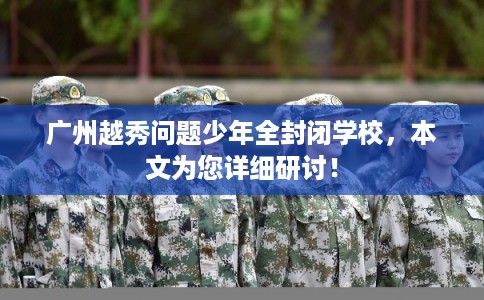 广州越秀问题少年全封闭学校,本文为您详细研讨! 广州越秀问题少年全封闭学校,本文为您详细研讨!