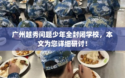 广州越秀问题少年全封闭学校，本文为您详细研讨！