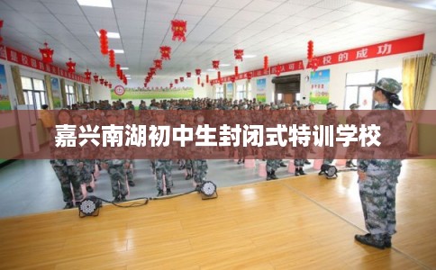 嘉兴南湖初中生封闭式特训学校