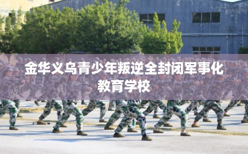 金华义乌青少年叛逆全封闭军事化教育学校
