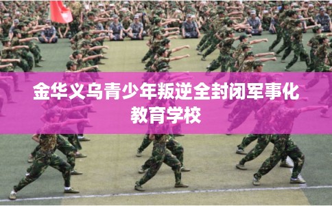 金华义乌青少年叛逆全封闭军事化教育学校