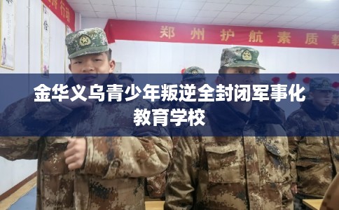 金华义乌青少年叛逆全封闭军事化教育学校