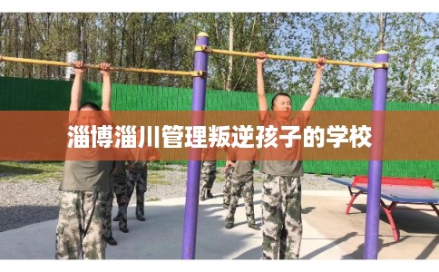 淄博淄川管理叛逆孩子的学校