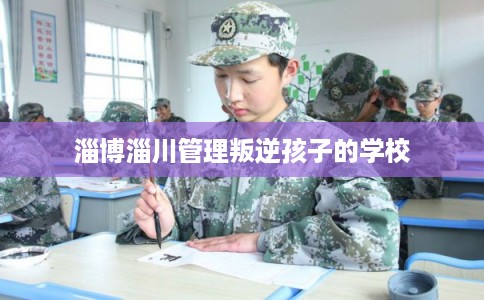 淄博淄川管理叛逆孩子的学校
