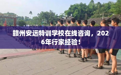 赣州安远特训学校在线咨询,2026年行家经验! 赣州安远特训学校在线咨询,2026年行家经验!