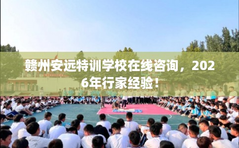 赣州安远特训学校在线咨询，2026年行家经验！