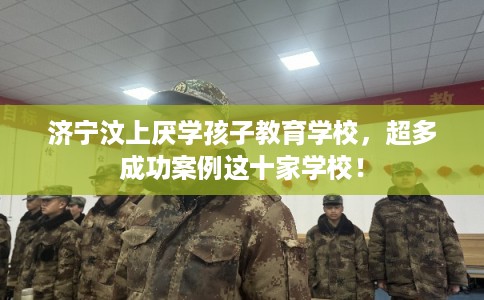 济宁汶上厌学孩子教育学校,超多成功案例这十家学校! 济宁汶上厌学孩子教育学校,超多成功案例这十家学校!