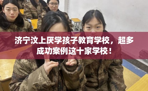 济宁汶上厌学孩子教育学校，超多成功案例这十家学校！
