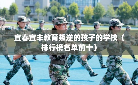 宜春宜丰教育叛逆的孩子的学校（排行榜名单前十）