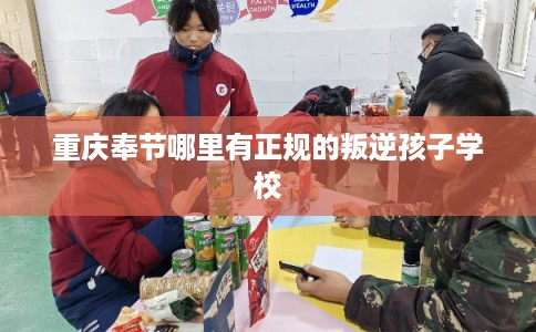 重庆奉节哪里有正规的叛逆孩子学校 重庆奉节哪里有正规的叛逆孩子学校