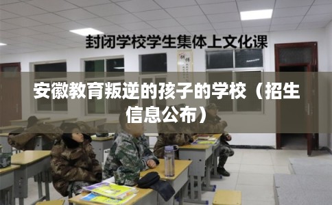 安徽教育叛逆的孩子的学校（招生信息公布）