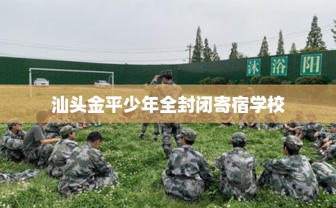 汕头金平少年全封闭寄宿学校 汕头金平少年全封闭寄宿学校