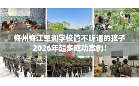 梅州梅江军训学校管不听话的孩子2026年超多成功案例! 梅州梅江军训学校管不听话的孩子2026年超多成功案例!