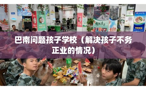 巴南问题孩子学校（解决孩子不务正业的情况）