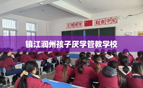镇江润州孩子厌学管教学校 镇江润州孩子厌学管教学校