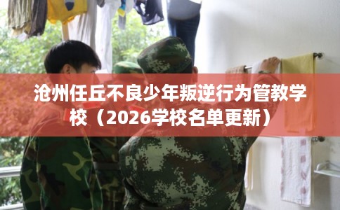沧州任丘不良少年叛逆行为管教学校(2026学校名单更新) 沧州任丘不良少年叛逆行为管教学校(2026学校名单更新)