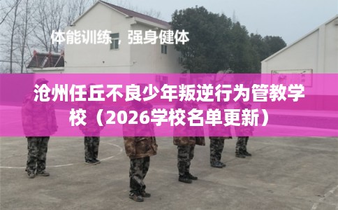 沧州任丘不良少年叛逆行为管教学校（2026学校名单更新）