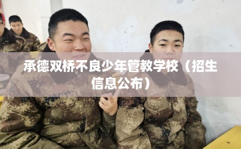 承德双桥不良少年管教学校(招生信息公布) 承德双桥不良少年管教学校(招生信息公布)