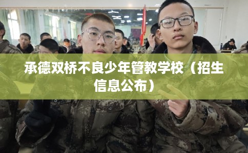 承德双桥不良少年管教学校(招生信息公布) 承德双桥不良少年管教学校(招生信息公布)